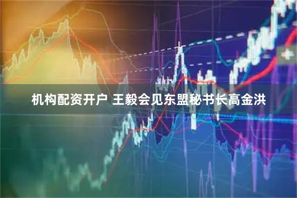 机构配资开户 王毅会见东盟秘书长高金洪