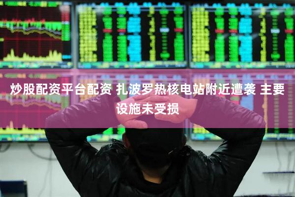 炒股配资平台配资 扎波罗热核电站附近遭袭 主要设施未受损