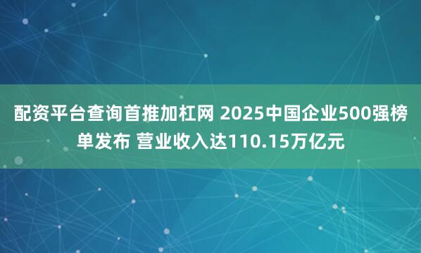 配资平台查询首推加杠网 2025中国企业500强榜单发布 营业收入达110.15万亿元