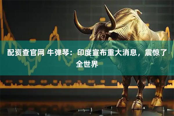 配资查官网 牛弹琴：印度宣布重大消息，震惊了全世界