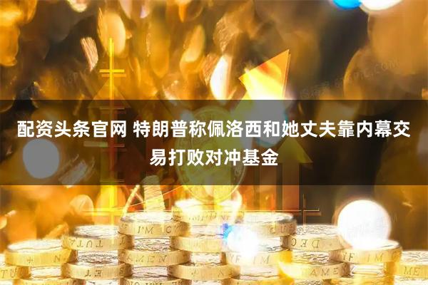 配资头条官网 特朗普称佩洛西和她丈夫靠内幕交易打败对冲基金