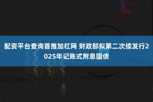 配资平台查询首推加杠网 财政部拟第二次续发行2025年记账式附息国债