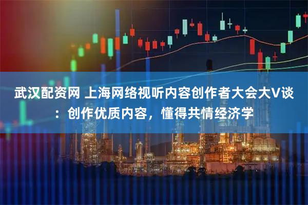 武汉配资网 上海网络视听内容创作者大会大V谈：创作优质内容，懂得共情经济学