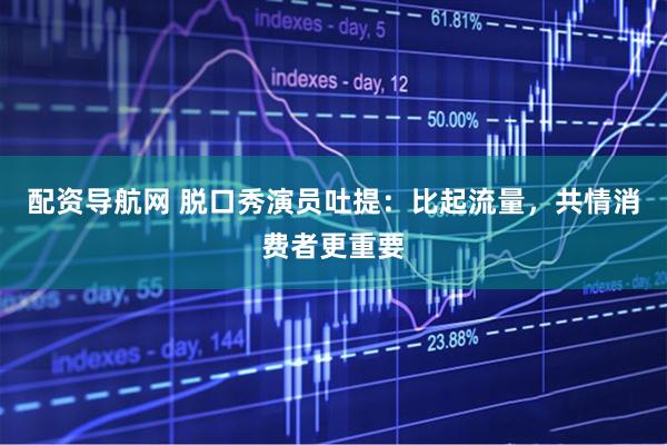 配资导航网 脱口秀演员吐提：比起流量，共情消费者更重要