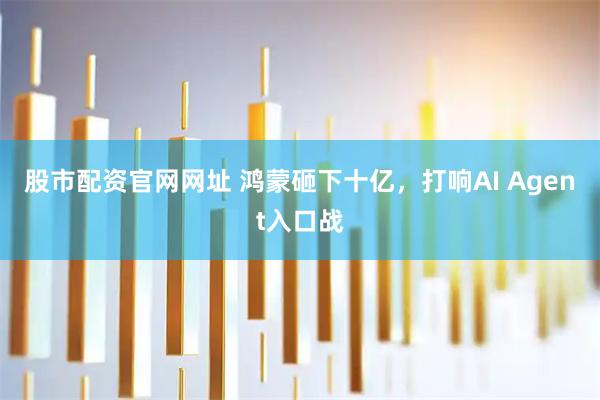 股市配资官网网址 鸿蒙砸下十亿，打响AI Agent入口战