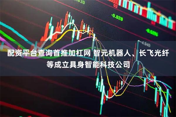 配资平台查询首推加杠网 智元机器人、长飞光纤等成立具身智能科技公司