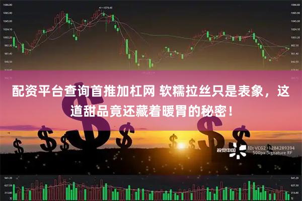 配资平台查询首推加杠网 软糯拉丝只是表象，这道甜品竟还藏着暖胃的秘密！