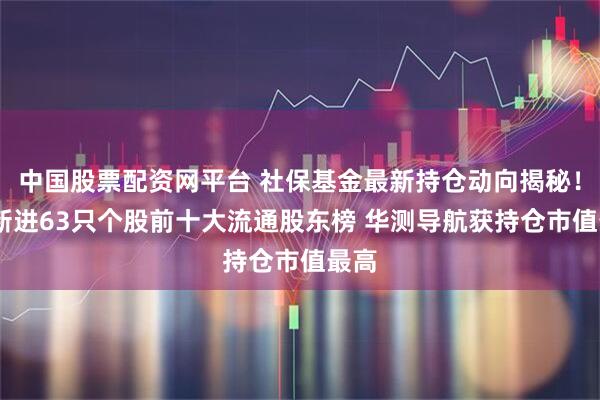 中国股票配资网平台 社保基金最新持仓动向揭秘！Q3新进63只个股前十大流通股东榜 华测导航获持仓市值最高