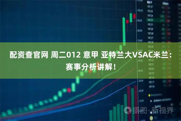 配资查官网 周二012 意甲 亚特兰大VSAC米兰：赛事分析讲解！