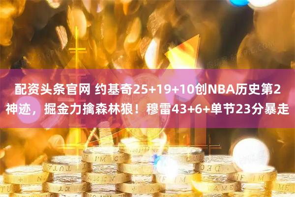 配资头条官网 约基奇25+19+10创NBA历史第2神迹，掘金力擒森林狼！穆雷43+6+单节23分暴走
