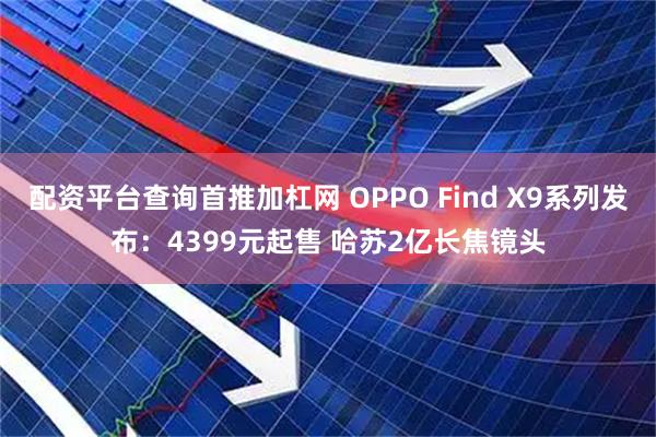 配资平台查询首推加杠网 OPPO Find X9系列发布：4399元起售 哈苏2亿长焦镜头