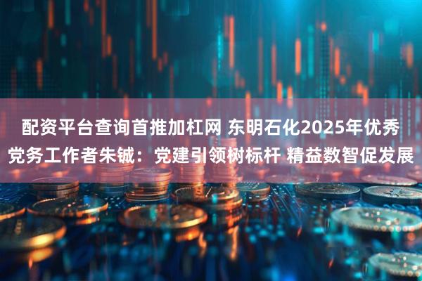 配资平台查询首推加杠网 东明石化2025年优秀党务工作者朱铖：党建引领树标杆 精益数智促发展