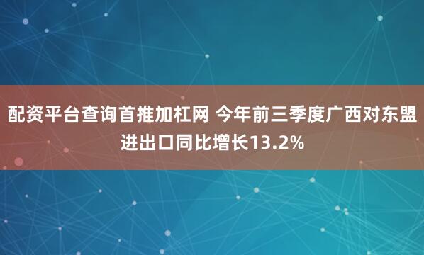 配资平台查询首推加杠网 今年前三季度广西对东盟进出口同比增长13.2%