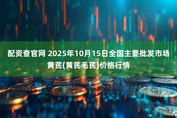 配资查官网 2025年10月15日全国主要批发市场黄芪(黄芪毛芪)价格行情