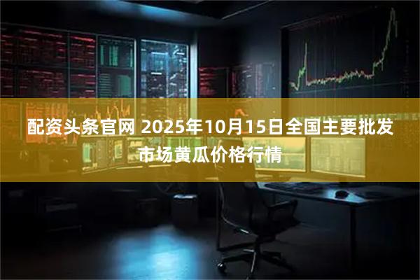配资头条官网 2025年10月15日全国主要批发市场黄瓜价格行情