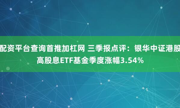 配资平台查询首推加杠网 三季报点评：银华中证港股高股息ETF基金季度涨幅3.54%