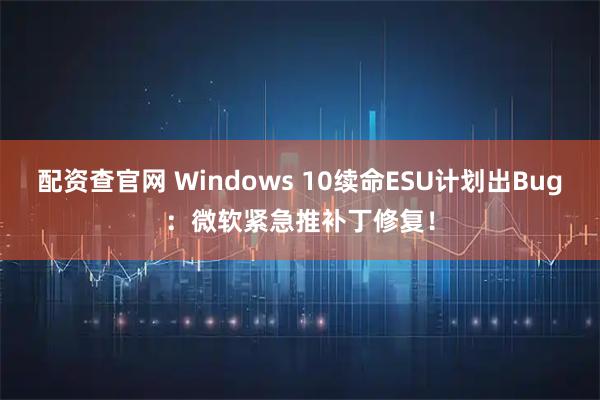 配资查官网 Windows 10续命ESU计划出Bug：微软紧急推补丁修复！