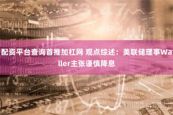 配资平台查询首推加杠网 观点综述：美联储理事Waller主张谨慎降息