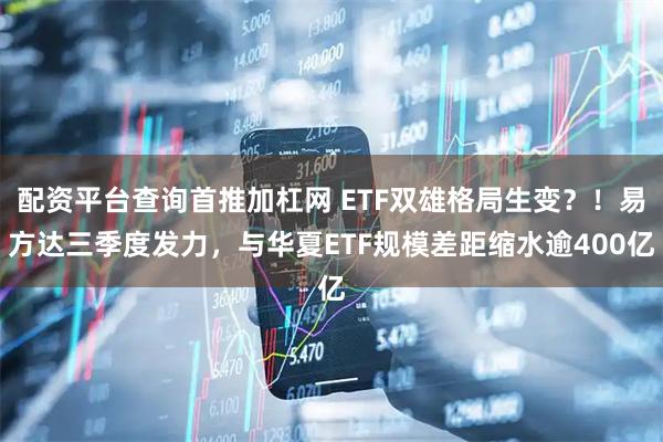 配资平台查询首推加杠网 ETF双雄格局生变？！易方达三季度发力，与华夏ETF规模差距缩水逾400亿