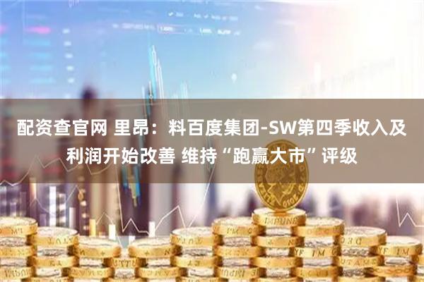 配资查官网 里昂：料百度集团-SW第四季收入及利润开始改善 维持“跑赢大市”评级