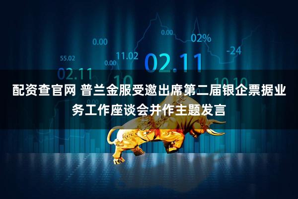 配资查官网 普兰金服受邀出席第二届银企票据业务工作座谈会并作主题发言