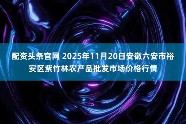 配资头条官网 2025年11月20日安徽六安市裕安区紫竹林农产品批发市场价格行情