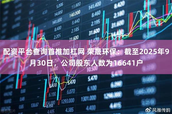 配资平台查询首推加杠网 荣晟环保：截至2025年9月30日，公司股东人数为16641户