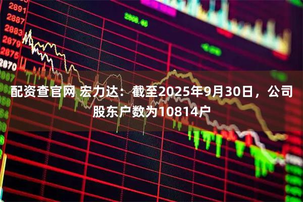 配资查官网 宏力达：截至2025年9月30日，公司股东户数为10814户