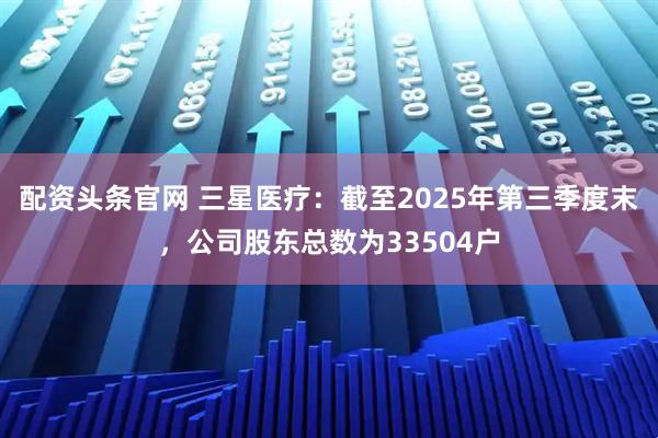 配资头条官网 三星医疗：截至2025年第三季度末，公司股东总数为33504户