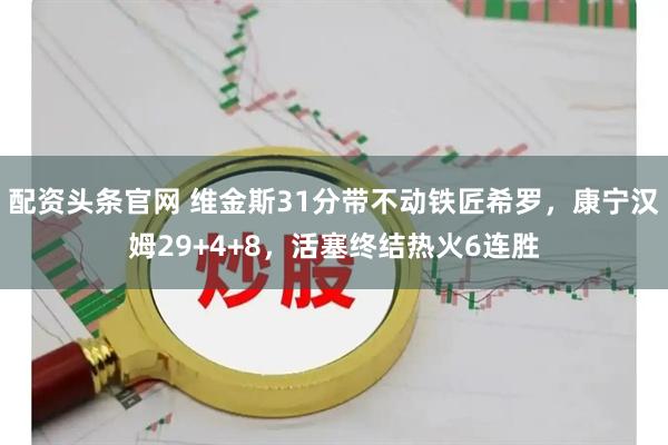 配资头条官网 维金斯31分带不动铁匠希罗，康宁汉姆29+4+8，活塞终结热火6连胜