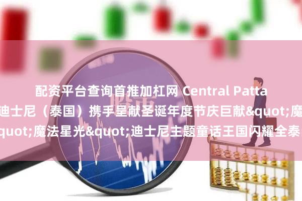 配资平台查询首推加杠网 Central Pattana、泰国旅游局与华特迪士尼（泰国）携手呈献圣诞年度节庆巨献"魔法星光"迪士尼主题童话王国闪耀全泰尚泰购物中心