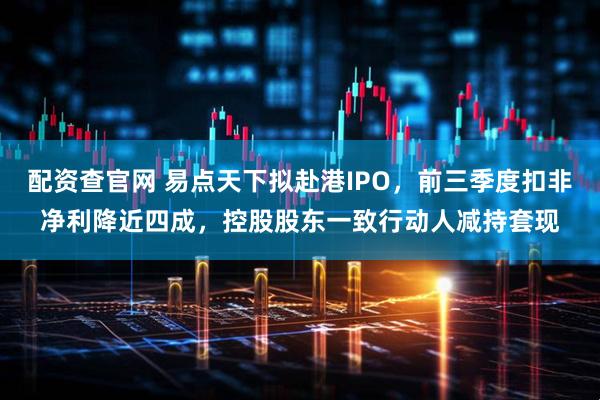 配资查官网 易点天下拟赴港IPO，前三季度扣非净利降近四成，控股股东一致行动人减持套现