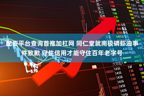 配资平台查询首推加杠网 同仁堂就南极磷虾油事件致歉 守住信用才能守住百年老字号