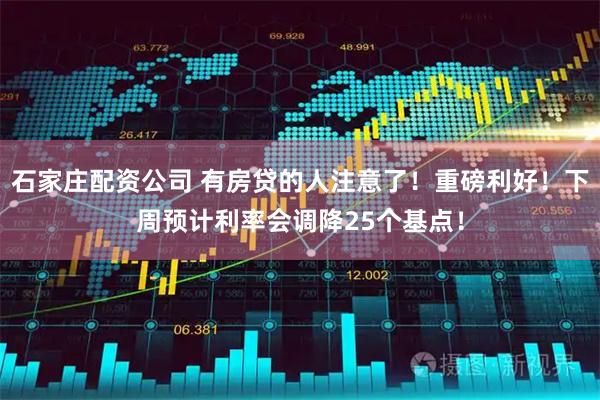 石家庄配资公司 有房贷的人注意了！重磅利好！下周预计利率会调降25个基点！