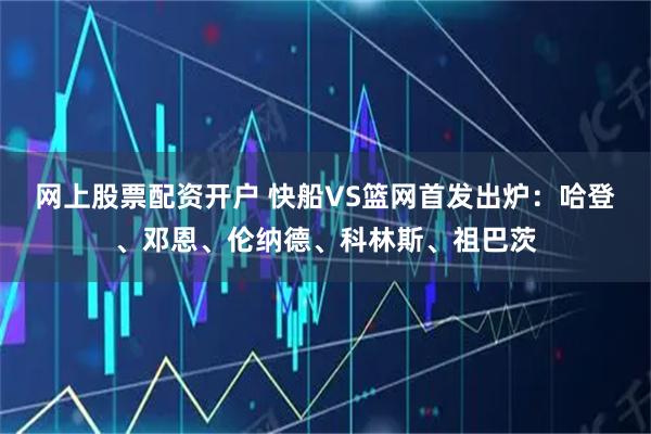 网上股票配资开户 快船VS篮网首发出炉：哈登、邓恩、伦纳德、科林斯、祖巴茨
