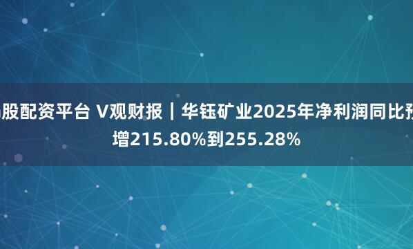 a股配资平台 V观财报｜华钰矿业2025年净利润同比预增215.80%到255.28%