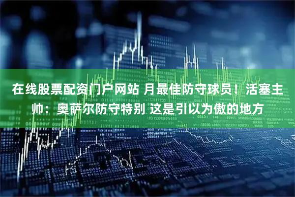 在线股票配资门户网站 月最佳防守球员！活塞主帅：奥萨尔防守特别 这是引以为傲的地方