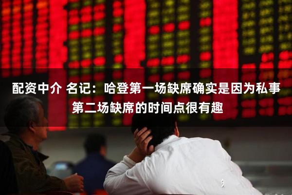 配资中介 名记:哈登第一场缺席确实是因为私事 第二场缺席的时间点很有趣