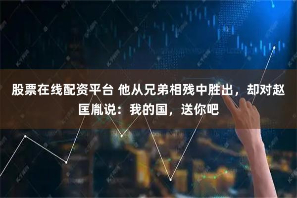 股票在线配资平台 他从兄弟相残中胜出，却对赵匡胤说：我的国，送你吧
