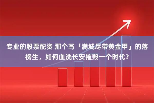 专业的股票配资 那个写「满城尽带黄金甲」的落榜生，如何血洗长安摧毁一个时代？