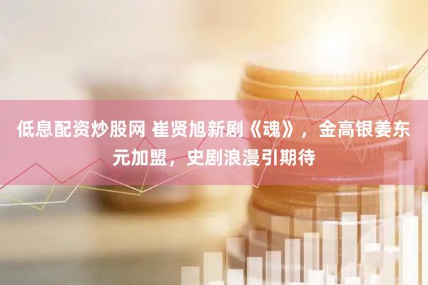 低息配资炒股网 崔贤旭新剧《魂》，金高银姜东元加盟，史剧浪漫引期待