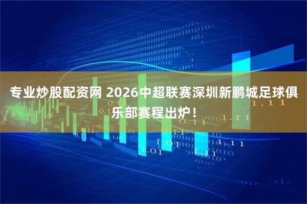 专业炒股配资网 2026中超联赛深圳新鹏城足球俱乐部赛程出炉！