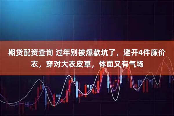 期货配资查询 过年别被爆款坑了,避开4件廉价衣,穿对大衣皮草,体面又有气场