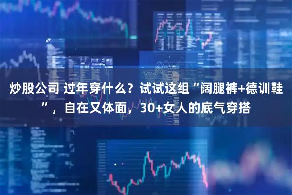 炒股公司 过年穿什么？试试这组“阔腿裤+德训鞋”，自在又体面，30+女人的底气穿搭