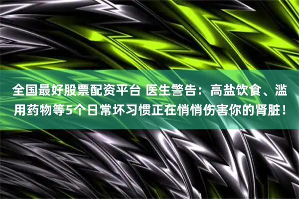 全国最好股票配资平台 医生警告:高盐饮食、滥用药物等5个日常坏习惯正在悄悄伤害你的肾脏!