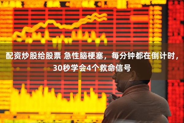 配资炒股给股票 急性脑梗塞,每分钟都在倒计时,30秒学会4个救命信号