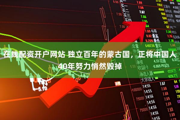在线配资开户网站 独立百年的蒙古国，正将中国人40年努力悄然毁掉