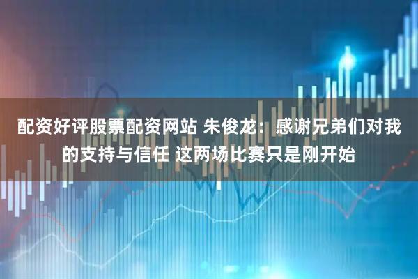 配资好评股票配资网站 朱俊龙：感谢兄弟们对我的支持与信任 这两场比赛只是刚开始