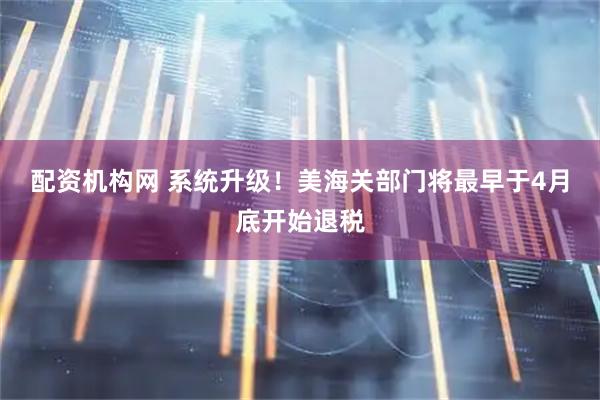 配资机构网 系统升级！美海关部门将最早于4月底开始退税