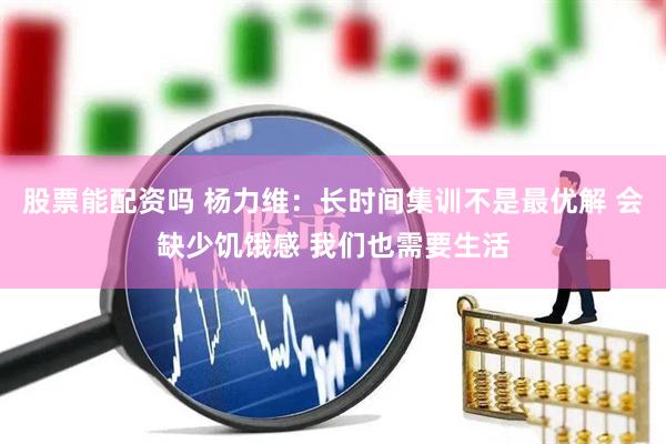 股票能配资吗 杨力维:长时间集训不是最优解 会缺少饥饿感 我们也需要生活